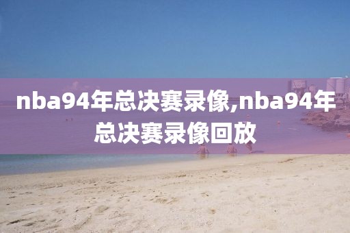 nba94年总决赛录像,nba94年总决赛录像回放
