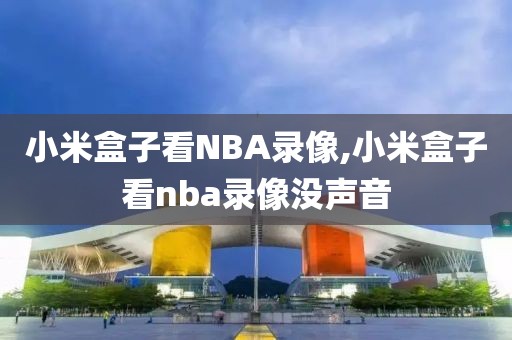 小米盒子看NBA录像,小米盒子看nba录像没声音