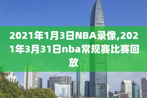 2021年1月3日NBA录像,2021年3月31日nba常规赛比赛回放