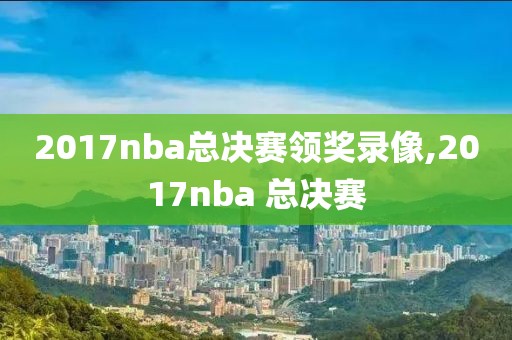 2017nba总决赛领奖录像,2017nba 总决赛