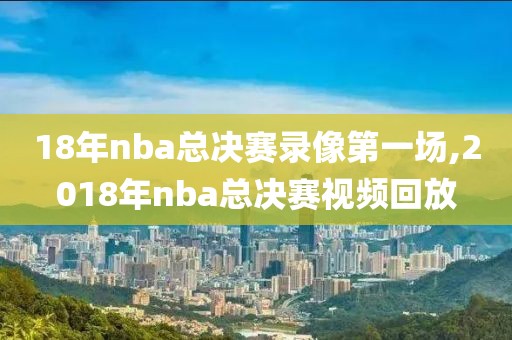 18年nba总决赛录像第一场,2018年nba总决赛视频回放
