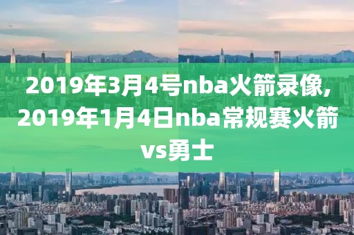 2019年3月4号nba火箭录像,2019年1月4日nba常规赛火箭vs勇士