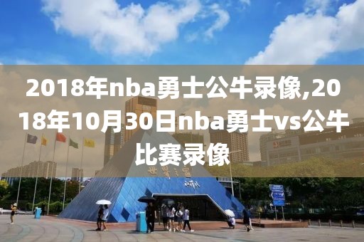 2018年nba勇士公牛录像,2018年10月30日nba勇士vs公牛比赛录像
