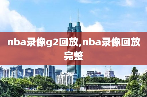 nba录像g2回放,nba录像回放完整