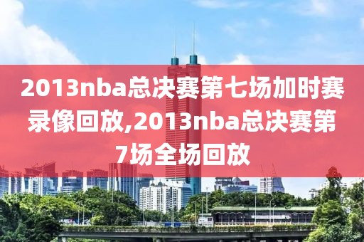 2013nba总决赛第七场加时赛录像回放,2013nba总决赛第7场全场回放