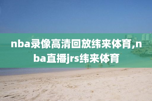 nba录像高清回放纬来体育,nba直播jrs纬来体育