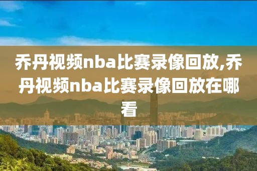 乔丹视频nba比赛录像回放,乔丹视频nba比赛录像回放在哪看