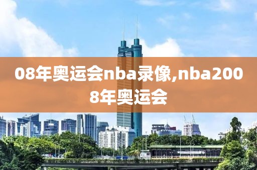 08年奥运会nba录像,nba2008年奥运会