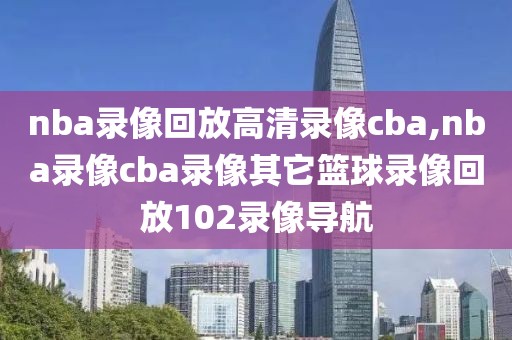 nba录像回放高清录像cba,nba录像cba录像其它篮球录像回放102录像导航
