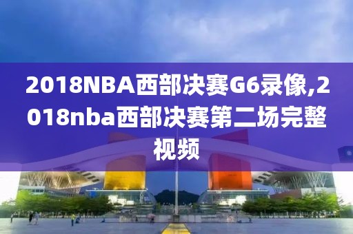 2018NBA西部决赛G6录像,2018nba西部决赛第二场完整视频