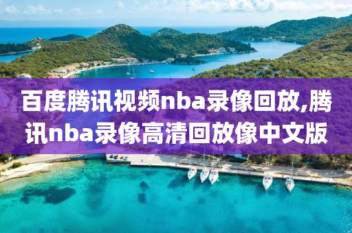 百度腾讯视频nba录像回放,腾讯nba录像高清回放像中文版