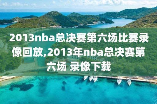 2013nba总决赛第六场比赛录像回放,2013年nba总决赛第六场 录像下载