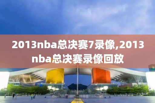 2013nba总决赛7录像,2013nba总决赛录像回放
