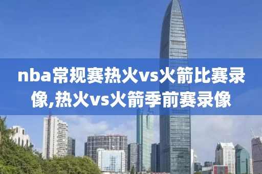 nba常规赛热火vs火箭比赛录像,热火vs火箭季前赛录像