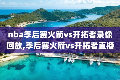 nba季后赛火箭vs开拓者录像回放,季后赛火箭vs开拓者直播