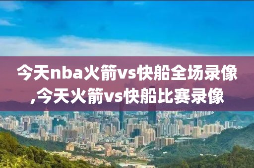 今天nba火箭vs快船全场录像,今天火箭vs快船比赛录像