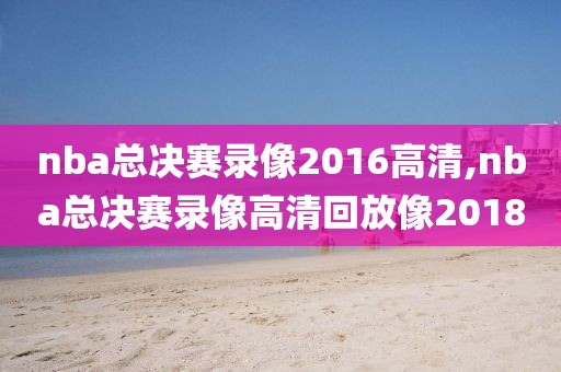 nba总决赛录像2016高清,nba总决赛录像高清回放像2018