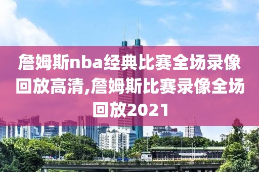 詹姆斯nba经典比赛全场录像回放高清,詹姆斯比赛录像全场回放2021