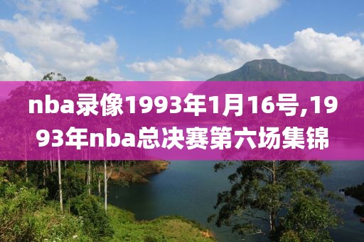 nba录像1993年1月16号,1993年nba总决赛第六场集锦