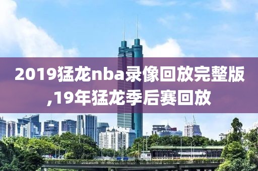 2019猛龙nba录像回放完整版,19年猛龙季后赛回放