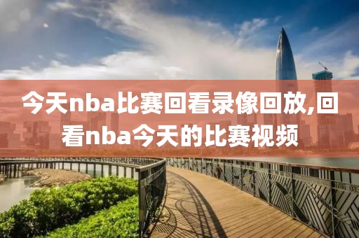 今天nba比赛回看录像回放,回看nba今天的比赛视频