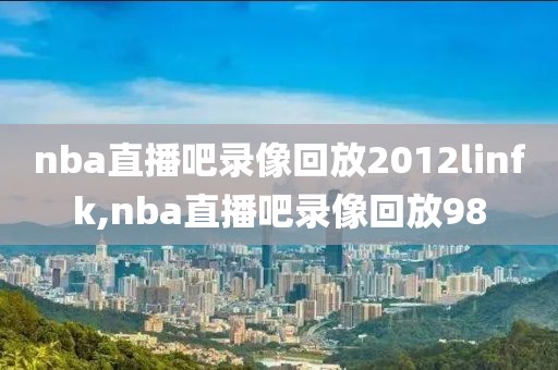 nba直播吧录像回放2012linfk,nba直播吧录像回放98