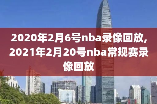 2020年2月6号nba录像回放,2021年2月20号nba常规赛录像回放