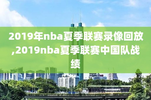 2019年nba夏季联赛录像回放,2019nba夏季联赛中国队战绩