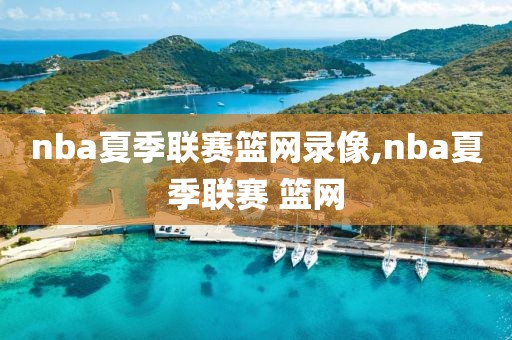 nba夏季联赛篮网录像,nba夏季联赛 篮网