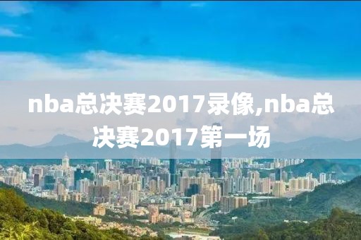 nba总决赛2017录像,nba总决赛2017第一场
