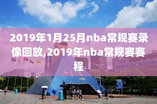 2019年1月25月nba常规赛录像回放,2019年nba常规赛赛程