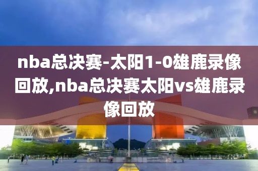 nba总决赛-太阳1-0雄鹿录像回放,nba总决赛太阳vs雄鹿录像回放