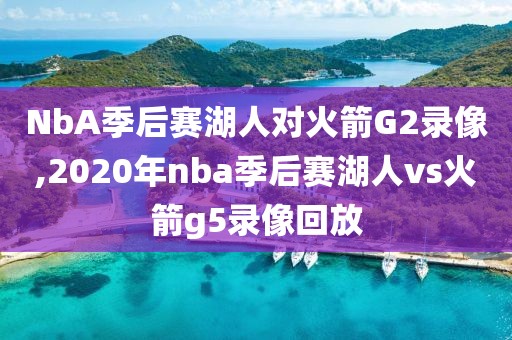 NbA季后赛湖人对火箭G2录像,2020年nba季后赛湖人vs火箭g5录像回放