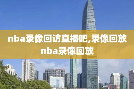 nba录像回访直播吧,录像回放nba录像回放