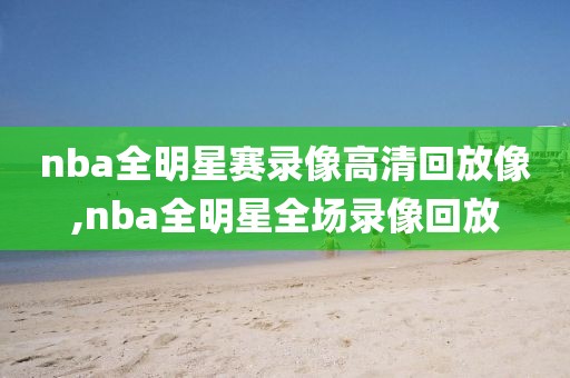 nba全明星赛录像高清回放像,nba全明星全场录像回放