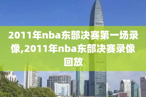 2011年nba东部决赛第一场录像,2011年nba东部决赛录像回放