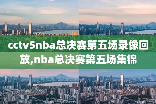 cctv5nba总决赛第五场录像回放,nba总决赛第五场集锦