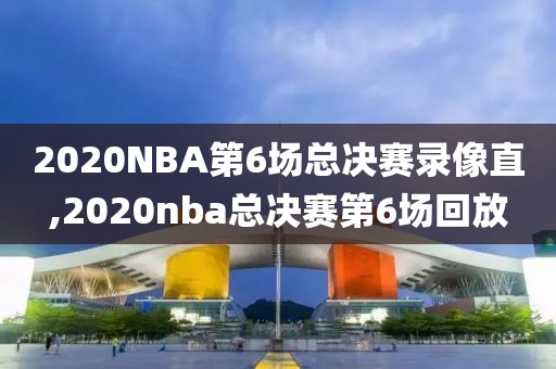 2020NBA第6场总决赛录像直,2020nba总决赛第6场回放
