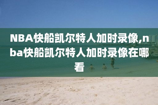 NBA快船凯尔特人加时录像,nba快船凯尔特人加时录像在哪看