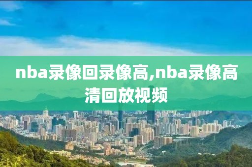 nba录像回录像高,nba录像高清回放视频