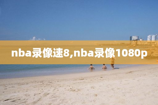 nba录像速8,nba录像1080p
