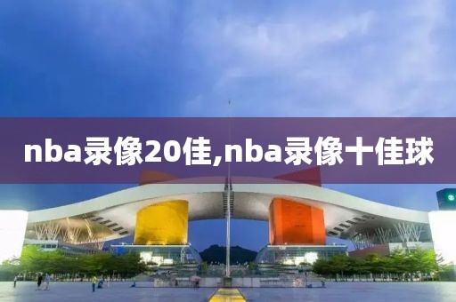 nba录像20佳,nba录像十佳球