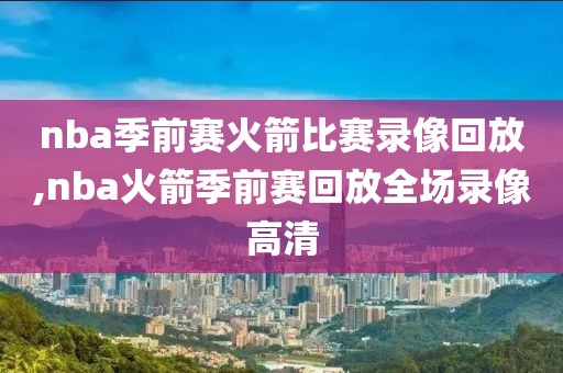 nba季前赛火箭比赛录像回放,nba火箭季前赛回放全场录像高清