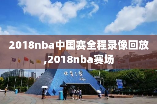 2018nba中国赛全程录像回放,2018nba赛场