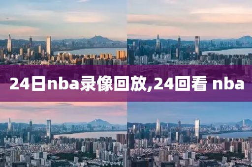 24日nba录像回放,24回看 nba