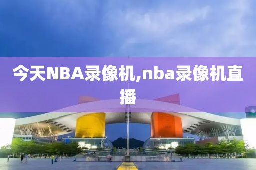 今天NBA录像机,nba录像机直播