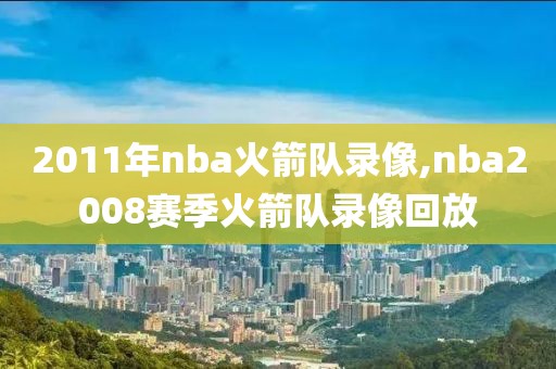 2011年nba火箭队录像,nba2008赛季火箭队录像回放