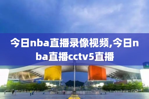 今日nba直播录像视频,今日nba直播cctv5直播