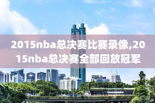 2015nba总决赛比赛录像,2015nba总决赛全部回放冠军