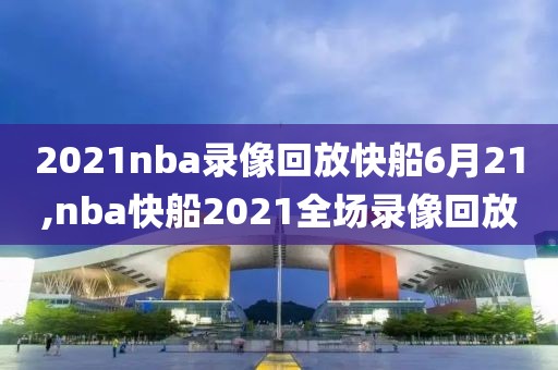 2021nba录像回放快船6月21,nba快船2021全场录像回放